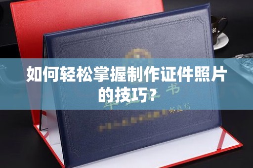 哈尔滨如何轻松掌握制作证件照片的技巧？