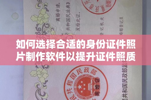 哈尔滨如何选择合适的身份证件照片制作软件以提升证件照质量