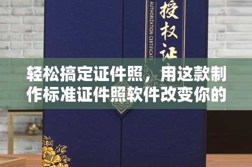 哈尔滨轻松搞定证件照，用这款制作标准证件照软件改变你的拍摄体验