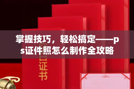 哈尔滨掌握技巧，轻松搞定——ps证件照怎么制作全攻略