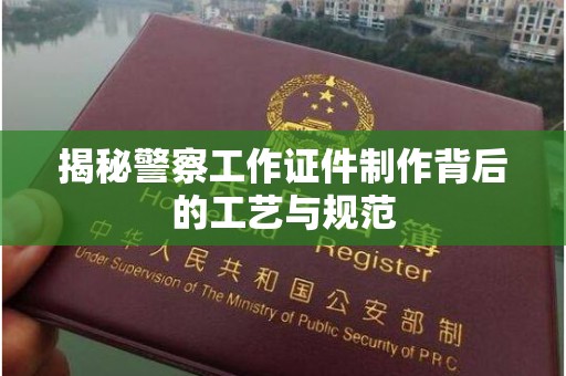 哈尔滨揭秘警察工作证件制作背后的工艺与规范