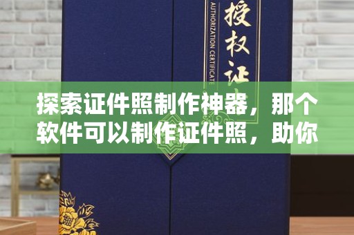 哈尔滨探索证件照制作神器，那个软件可以制作证件照，助你轻松搞定各种需求