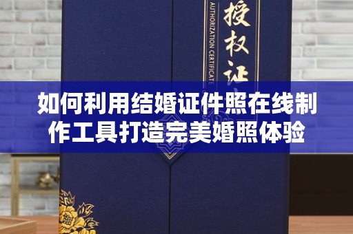 哈尔滨如何利用结婚证件照在线制作工具打造完美婚照体验