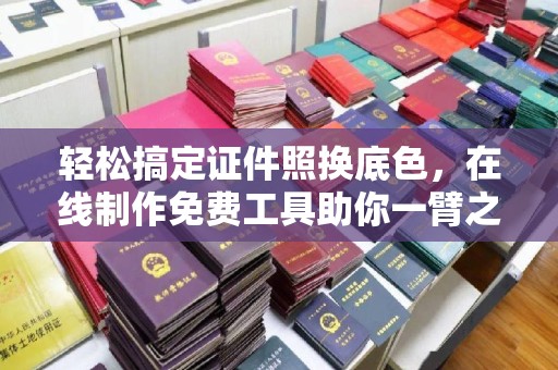 哈尔滨轻松搞定证件照换底色，在线制作免费工具助你一臂之力