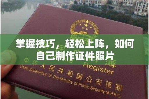 哈尔滨掌握技巧，轻松上阵，如何自己制作证件照片