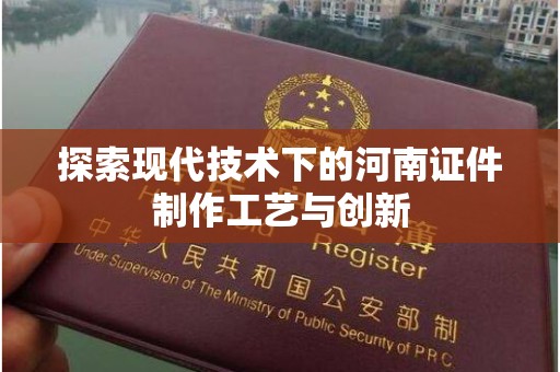哈尔滨探索现代技术下的河南证件制作工艺与创新