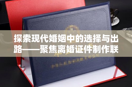 哈尔滨探索现代婚姻中的选择与出路——聚焦离婚证件制作联系方式