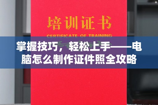 哈尔滨掌握技巧，轻松上手——电脑怎么制作证件照全攻略