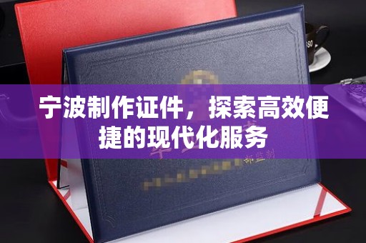 哈尔滨宁波制作证件，探索高效便捷的现代化服务