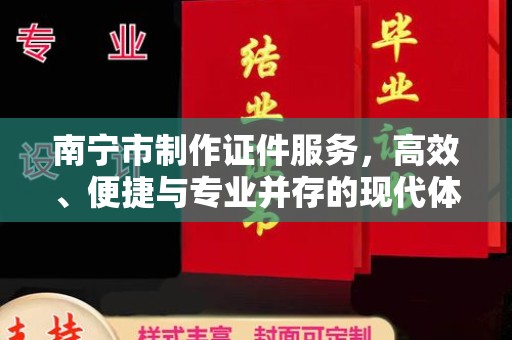 哈尔滨南宁市制作证件服务，高效、便捷与专业并存的现代体验