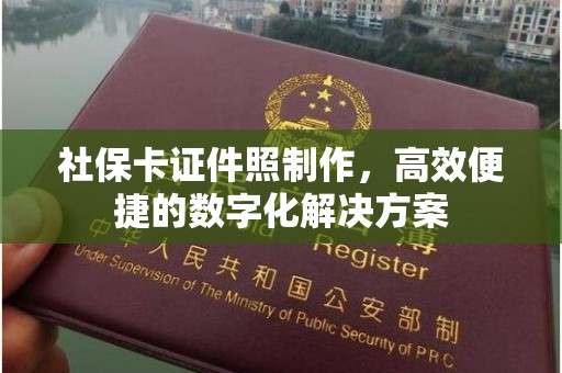 哈尔滨社保卡证件照制作，高效便捷的数字化解决方案
