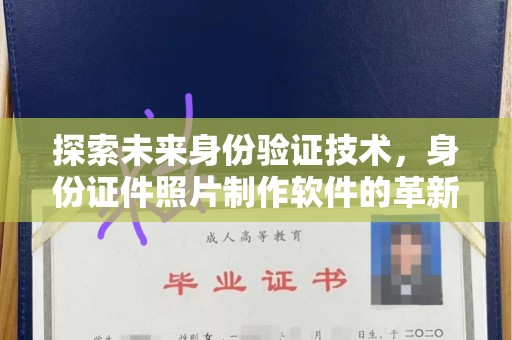哈尔滨探索未来身份验证技术，身份证件照片制作软件的革新与应用