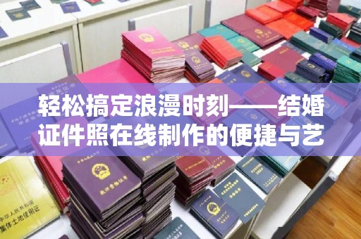 哈尔滨轻松搞定浪漫时刻——结婚证件照在线制作的便捷与艺术