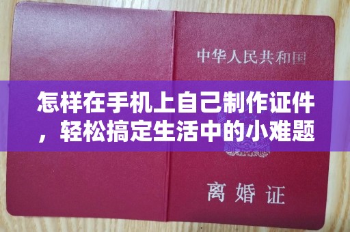 哈尔滨怎样在手机上自己制作证件，轻松搞定生活中的小难题