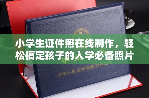 哈尔滨小学生证件照在线制作，轻松搞定孩子的入学必备照片