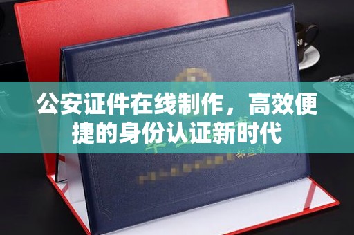 哈尔滨公安证件在线制作，高效便捷的身份认证新时代