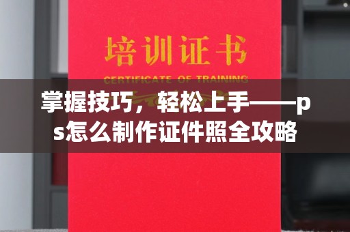 哈尔滨掌握技巧，轻松上手——ps怎么制作证件照全攻略