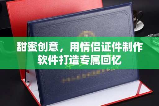 哈尔滨甜蜜创意，用情侣证件制作软件打造专属回忆