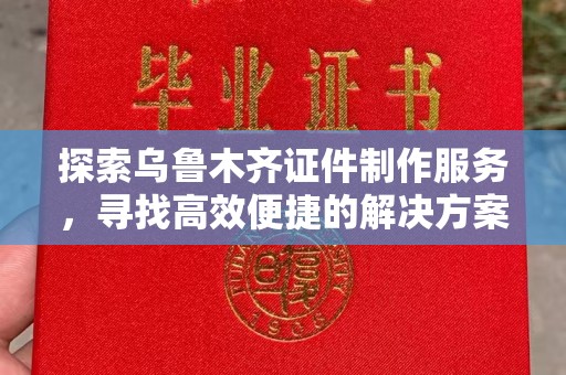 哈尔滨探索乌鲁木齐证件制作服务，寻找高效便捷的解决方案