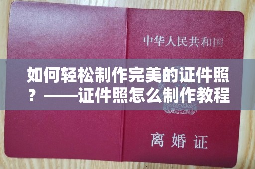 哈尔滨如何轻松制作完美的证件照？——证件照怎么制作教程指南