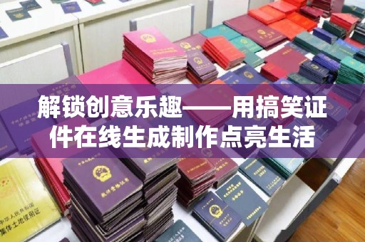 哈尔滨解锁创意乐趣——用搞笑证件在线生成制作点亮生活