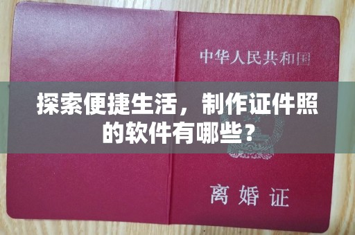 哈尔滨探索便捷生活，制作证件照的软件有哪些？