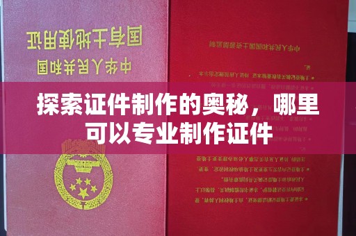 哈尔滨探索证件制作的奥秘，哪里可以专业制作证件
