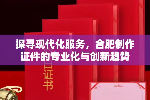 哈尔滨探寻现代化服务，合肥制作证件的专业化与创新趋势