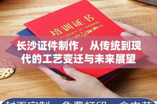 哈尔滨长沙证件制作，从传统到现代的工艺变迁与未来展望
