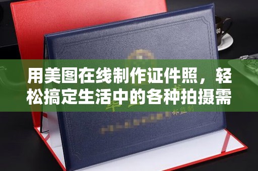 哈尔滨用美图在线制作证件照，轻松搞定生活中的各种拍摄需求