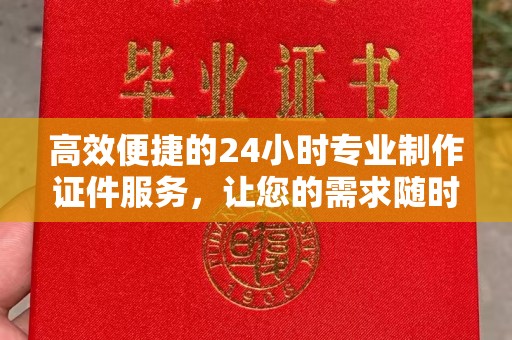 哈尔滨高效便捷的24小时专业制作证件服务，让您的需求随时随地得到满足