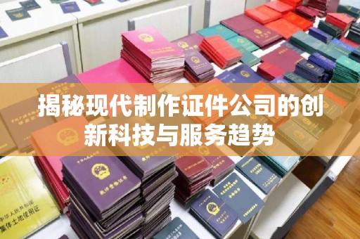 哈尔滨揭秘现代制作证件公司的创新科技与服务趋势
