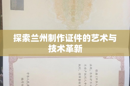 哈尔滨探索兰州制作证件的艺术与技术革新