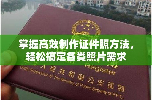 哈尔滨掌握高效制作证件照方法，轻松搞定各类照片需求