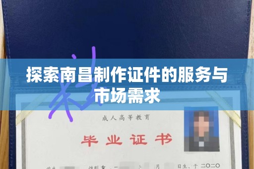 哈尔滨探索南昌制作证件的服务与市场需求