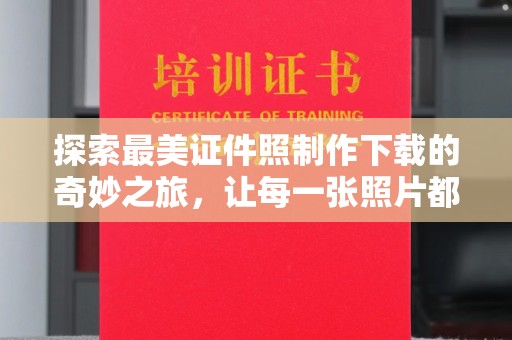哈尔滨探索最美证件照制作下载的奇妙之旅，让每一张照片都充满魅力