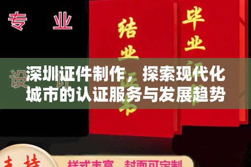 哈尔滨深圳证件制作，探索现代化城市的认证服务与发展趋势