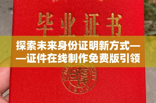哈尔滨探索未来身份证明新方式——证件在线制作免费版引领潮流