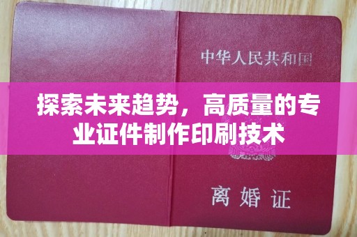 哈尔滨探索未来趋势，高质量的专业证件制作印刷技术
