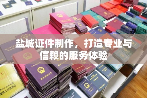 哈尔滨盐城证件制作，打造专业与信赖的服务体验