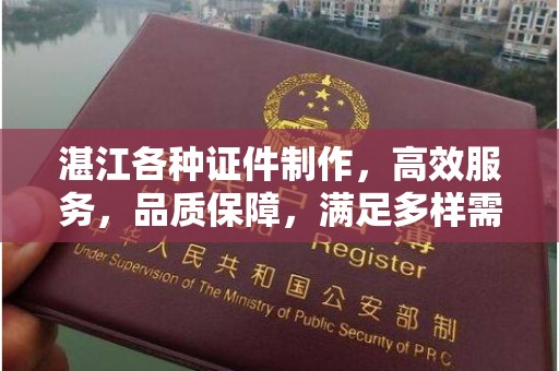 哈尔滨湛江各种证件制作，高效服务，品质保障，满足多样需求