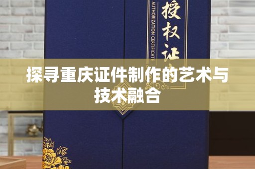 哈尔滨探寻重庆证件制作的艺术与技术融合