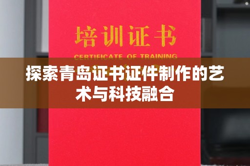 哈尔滨探索青岛证书证件制作的艺术与科技融合