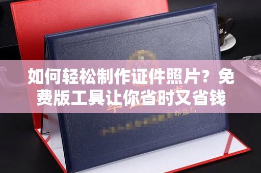 哈尔滨如何轻松制作证件照片？免费版工具让你省时又省钱