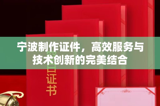 哈尔滨宁波制作证件，高效服务与技术创新的完美结合