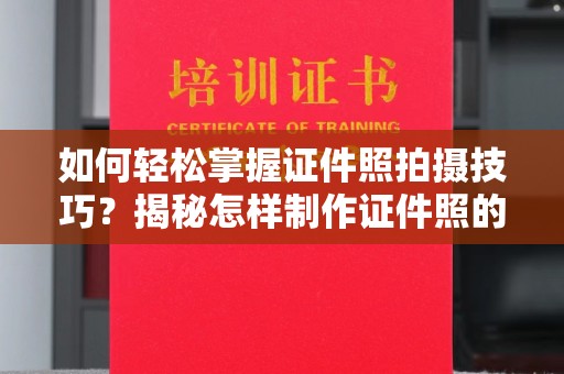 哈尔滨如何轻松掌握证件照拍摄技巧？揭秘怎样制作证件照的奥秘