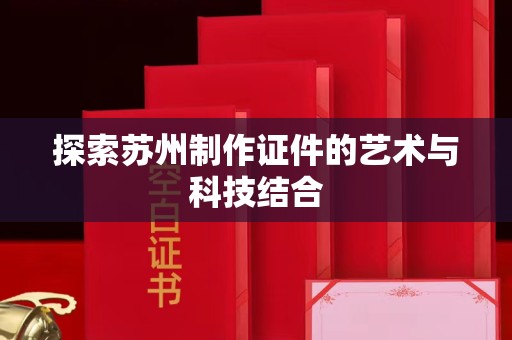 哈尔滨探索苏州制作证件的艺术与科技结合