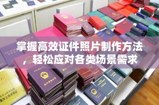 哈尔滨掌握高效证件照片制作方法，轻松应对各类场景需求