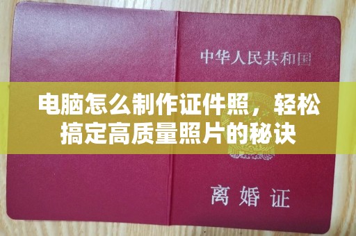 哈尔滨电脑怎么制作证件照，轻松搞定高质量照片的秘诀