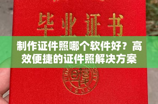 哈尔滨制作证件照哪个软件好？高效便捷的证件照解决方案